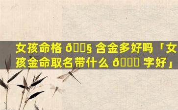 女孩命格 🐧 含金多好吗「女孩金命取名带什么 🍀 字好」